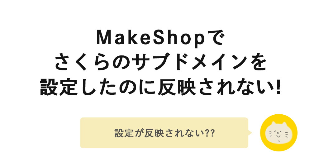 MakeShopでさくらのサブドメインを設定したのになかなか反映されない時はここをチェック！